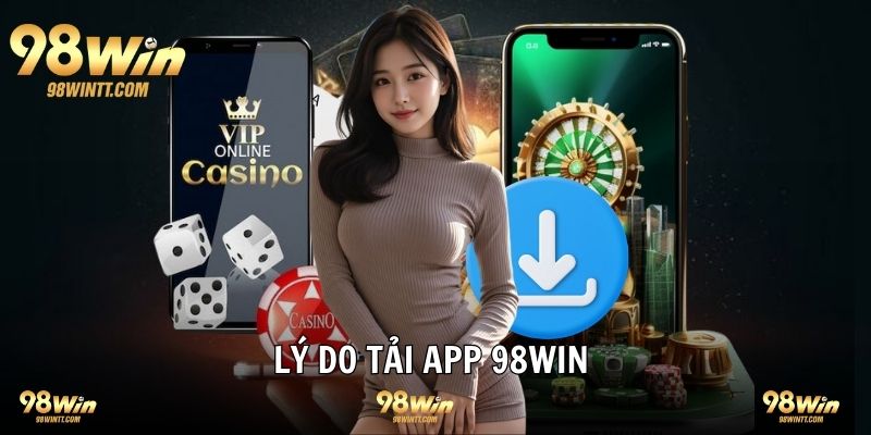 Lý do nên tải app 98WIN về máy trải nghiệm 